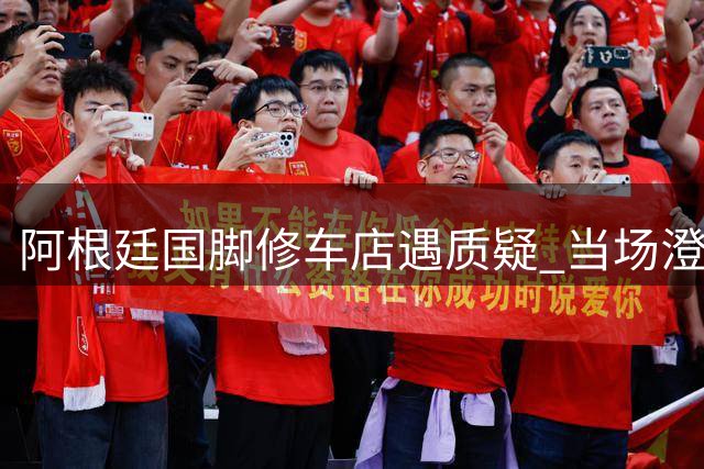 阿根廷国脚修车店遇质疑 当场澄清世界杯阴谋论泪洒当场